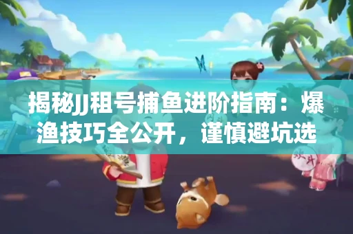 揭秘JJ租号捕鱼进阶指南：爆渔技巧全公开，谨慎避坑选金商！