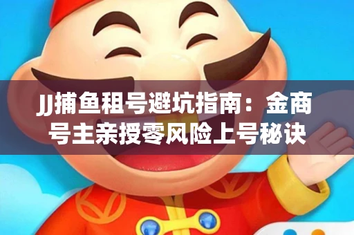 JJ捕鱼租号避坑指南：金商号主亲授零风险上号秘诀