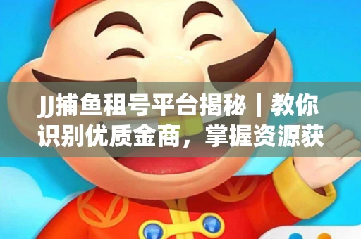 JJ捕鱼租号平台揭秘｜教你识别优质金商，掌握资源获取核心技巧！