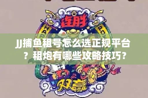JJ捕鱼租号怎么选正规平台？租炮有哪些攻略技巧？