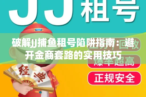 破解JJ捕鱼租号陷阱指南：避开金商套路的实用技巧
