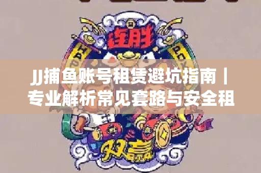 JJ捕鱼账号租赁避坑指南｜专业解析常见套路与安全租号法则