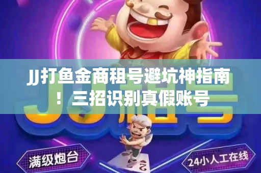 JJ打鱼金商租号避坑神指南！三招识别真假账号