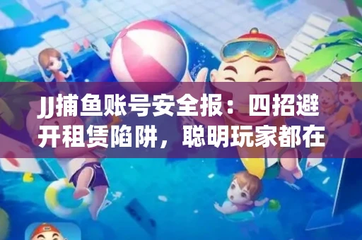 JJ捕鱼账号安全报：四招避开租赁陷阱，聪明玩家都在做