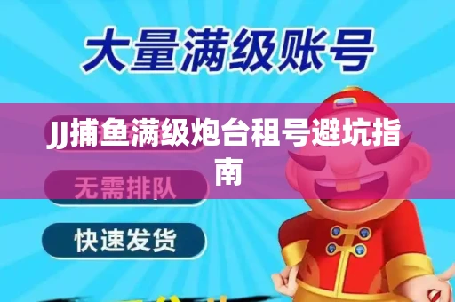 JJ捕鱼满级炮台租号避坑指南