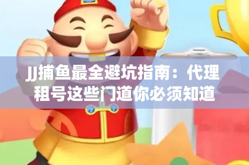 JJ捕鱼最全避坑指南：代理租号这些门道你必须知道