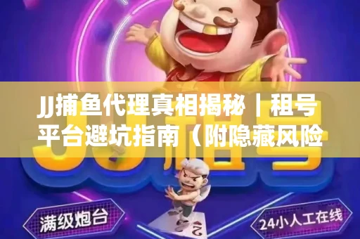 JJ捕鱼代理真相揭秘｜租号平台避坑指南（附隐藏风险预警）