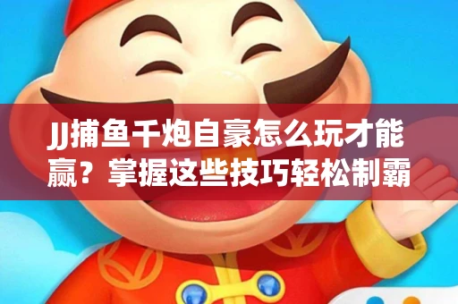 JJ捕鱼千炮自豪怎么玩才能赢？掌握这些技巧轻松制霸