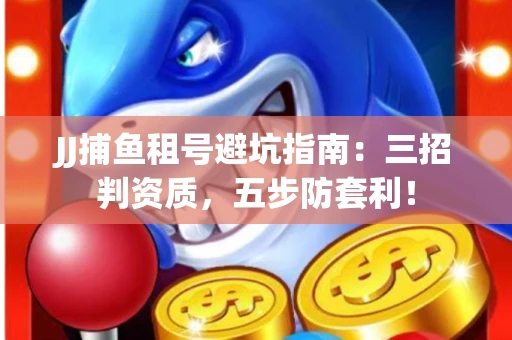JJ捕鱼租号避坑指南：三招判资质，五步防套利！