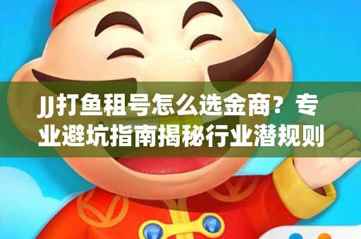 JJ打鱼租号怎么选金商？专业避坑指南揭秘行业潜规则