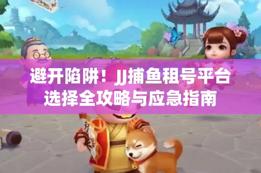 避开陷阱！JJ捕鱼租号平台选择全攻略与应急指南