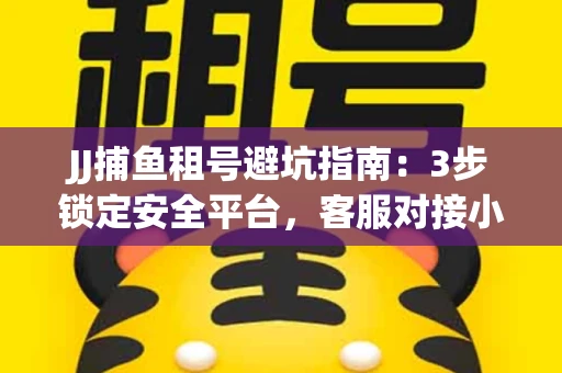 JJ捕鱼租号避坑指南：3步锁定安全平台，客服对接小技巧全公开