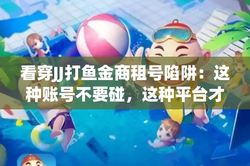 看穿JJ打鱼金商租号陷阱：这种账号不要碰，这种平台才靠谱